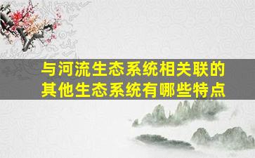 与河流生态系统相关联的其他生态系统有哪些特点