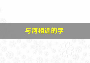 与河相近的字