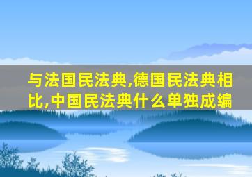 与法国民法典,德国民法典相比,中国民法典什么单独成编