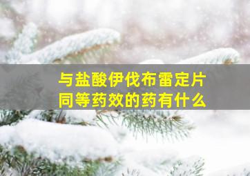 与盐酸伊伐布雷定片同等药效的药有什么