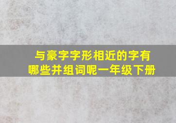 与豪字字形相近的字有哪些并组词呢一年级下册