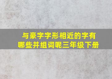 与豪字字形相近的字有哪些并组词呢三年级下册