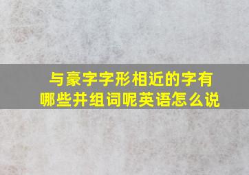 与豪字字形相近的字有哪些并组词呢英语怎么说