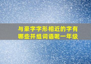 与豪字字形相近的字有哪些并组词语呢一年级