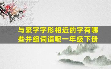 与豪字字形相近的字有哪些并组词语呢一年级下册