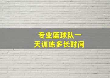 专业篮球队一天训练多长时间