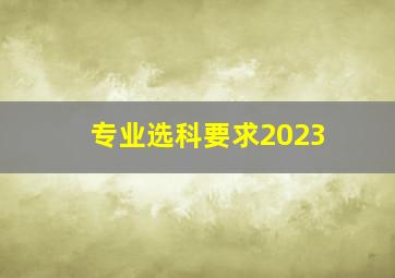 专业选科要求2023