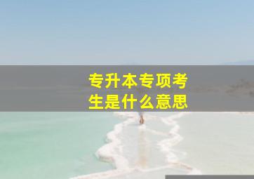 专升本专项考生是什么意思