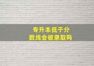 专升本低于分数线会被录取吗