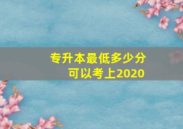 专升本最低多少分可以考上2020