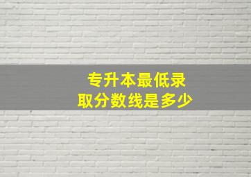 专升本最低录取分数线是多少