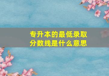 专升本的最低录取分数线是什么意思