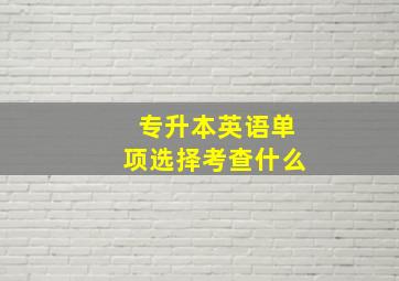 专升本英语单项选择考查什么