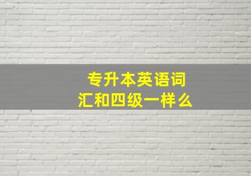 专升本英语词汇和四级一样么