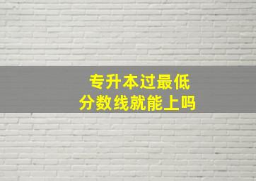 专升本过最低分数线就能上吗