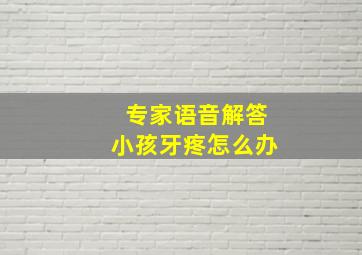 专家语音解答小孩牙疼怎么办