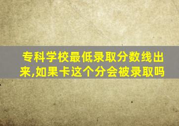 专科学校最低录取分数线出来,如果卡这个分会被录取吗