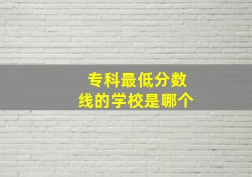 专科最低分数线的学校是哪个