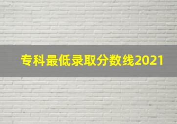 专科最低录取分数线2021