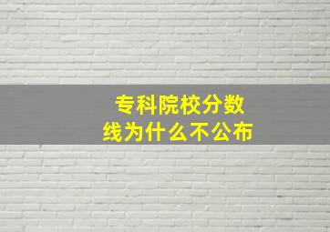 专科院校分数线为什么不公布