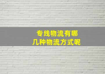 专线物流有哪几种物流方式呢