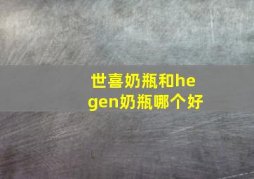 世喜奶瓶和hegen奶瓶哪个好