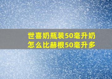 世喜奶瓶装50毫升奶怎么比赫根50毫升多