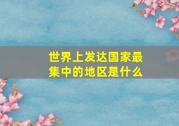 世界上发达国家最集中的地区是什么