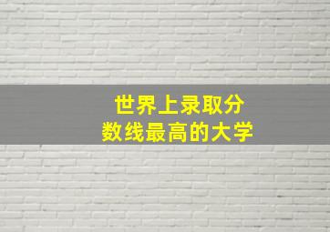 世界上录取分数线最高的大学