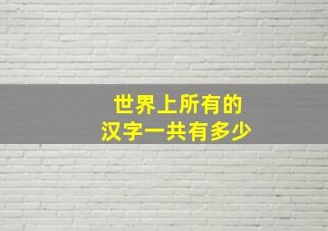 世界上所有的汉字一共有多少