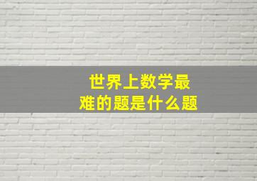 世界上数学最难的题是什么题