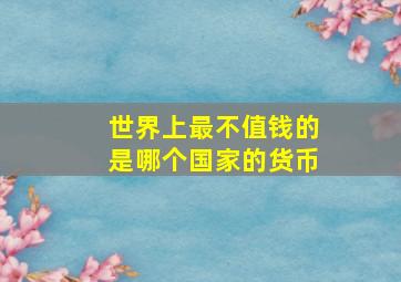 世界上最不值钱的是哪个国家的货币