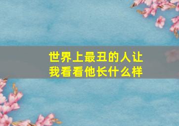 世界上最丑的人让我看看他长什么样