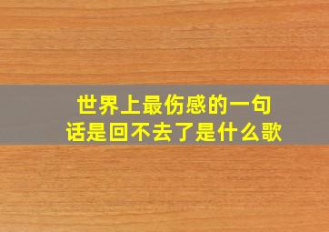 世界上最伤感的一句话是回不去了是什么歌