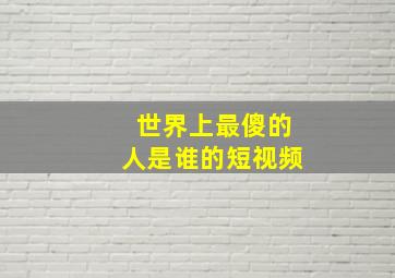 世界上最傻的人是谁的短视频