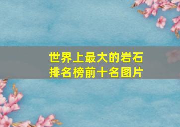 世界上最大的岩石排名榜前十名图片