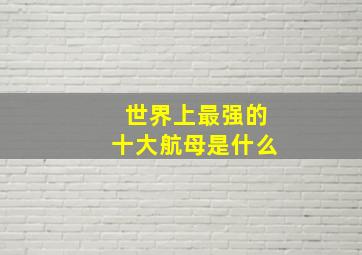 世界上最强的十大航母是什么