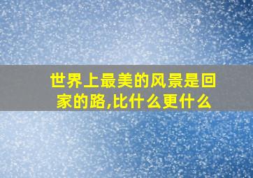 世界上最美的风景是回家的路,比什么更什么