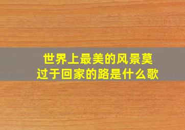 世界上最美的风景莫过于回家的路是什么歌