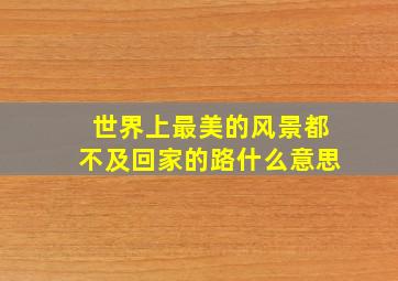 世界上最美的风景都不及回家的路什么意思