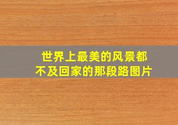 世界上最美的风景都不及回家的那段路图片