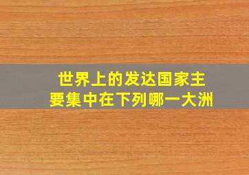 世界上的发达国家主要集中在下列哪一大洲