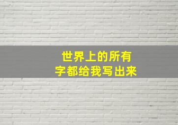 世界上的所有字都给我写出来