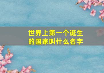 世界上第一个诞生的国家叫什么名字