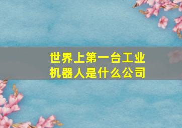 世界上第一台工业机器人是什么公司