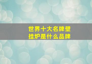 世界十大名牌壁挂炉是什么品牌