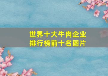 世界十大牛肉企业排行榜前十名图片