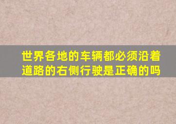 世界各地的车辆都必须沿着道路的右侧行驶是正确的吗