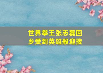 世界拳王张志磊回乡受到英雄般迎接