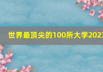 世界最顶尖的100所大学2023